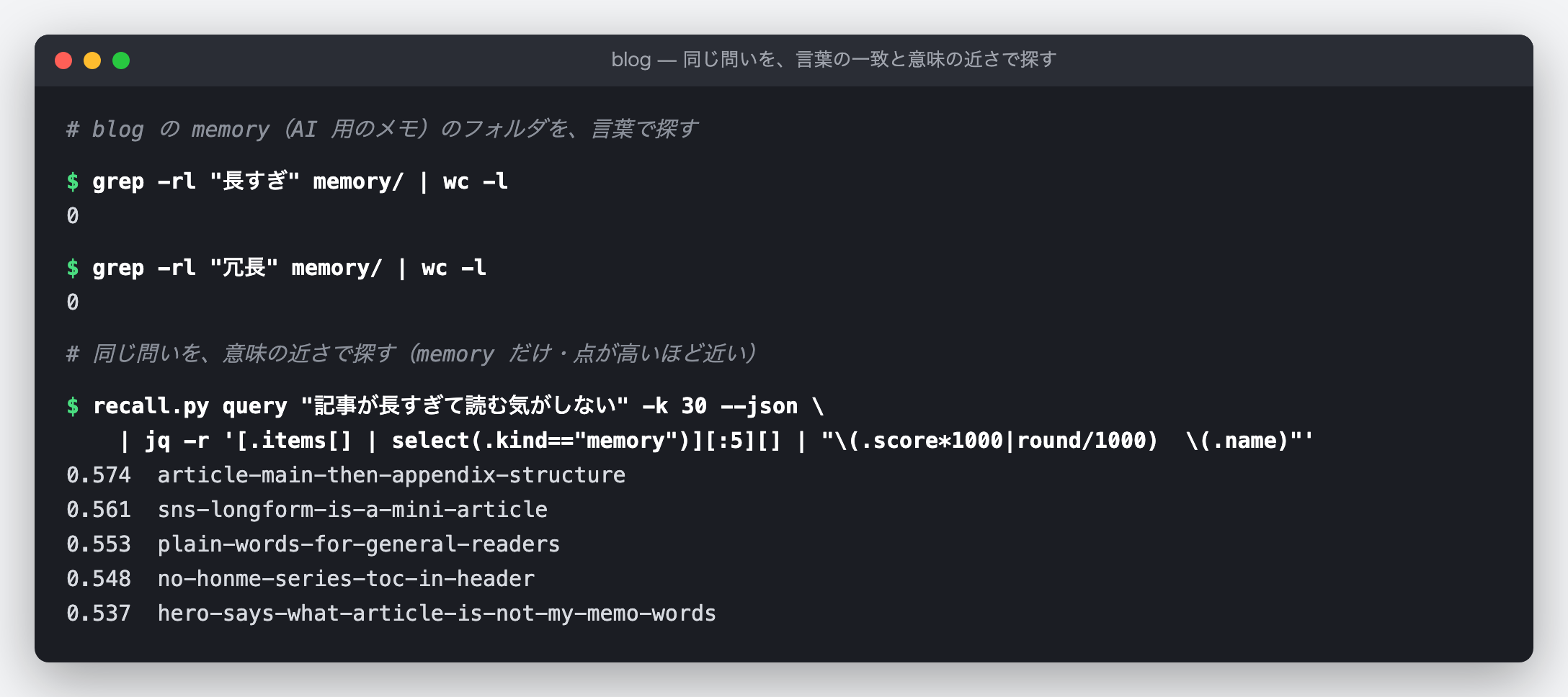 ブログの memory のフォルダを grep で探した結果と、同じ問いを memory だけに絞って意味の近さで探した結果を並べた端末の図（実出力）。grep -rl で「長すぎ」を含むファイルを数えると 0、「冗長」も 0。続けて recall.py query で「記事が長すぎて読む気がしない」を探し、jq で memory だけを上位 5 件取り出すと、点の高い順に article-main-then-appendix-structure（0.574）、sns-longform-is-a-mini-article（0.561）、plain-words-for-general-readers（0.553）、no-honme-series-toc-in-header（0.548）、hero-says-what-article-is-not-my-memo-words（0.537）が並ぶ。
