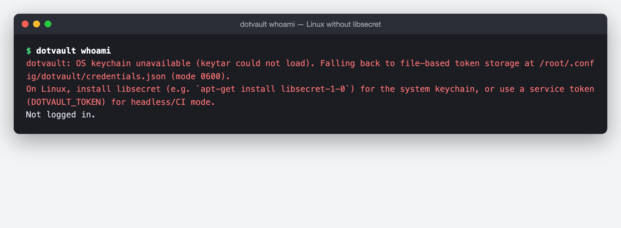 同じ Linux のコンテナで、keychain のサービス（D-Bus のセッション）の外から dotvault whoami を打った端末画面（再構成・2026 年 10 月 18 日）。「dotvault: OS keychain unavailable (keytar could not load). Falling back to file-based token storage at /root/.config/dotvault/credentials.json (mode 0600).」と、libsecret を入れるか service token を使うよう勧める 2 行の後に、Not logged in. と出る。